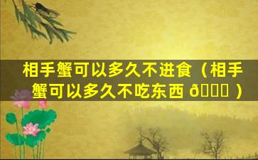 相手蟹可以多久不进食（相手蟹可以多久不吃东西 🐕 ）